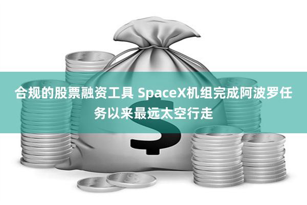 合规的股票融资工具 SpaceX机组完成阿波罗任务以来最远太空行走