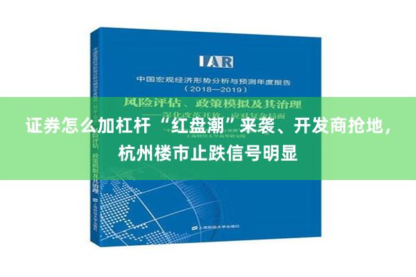 证券怎么加杠杆 “红盘潮”来袭、开发商抢地，杭州楼市止跌信号明显