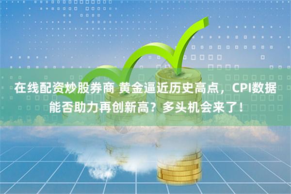 在线配资炒股券商 黄金逼近历史高点，CPI数据能否助力再创新高？多头机会来了！