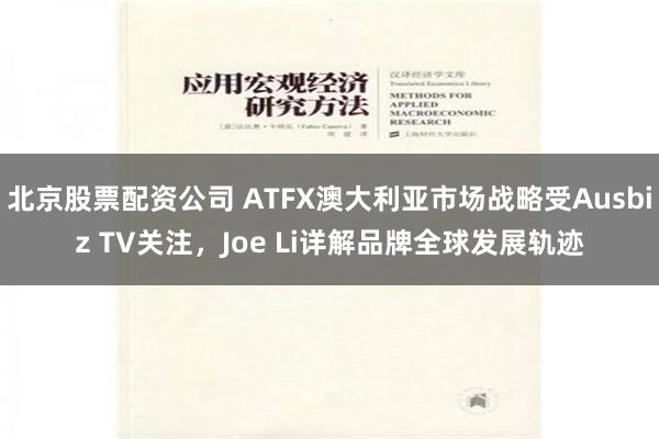 北京股票配资公司 ATFX澳大利亚市场战略受Ausbiz TV关注，Joe Li详解品牌全球发展轨迹