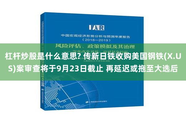 杠杆炒股是什么意思? 传新日铁收购美国钢铁(X.US)案审查将于9月23日截止 再延迟或拖至大选后