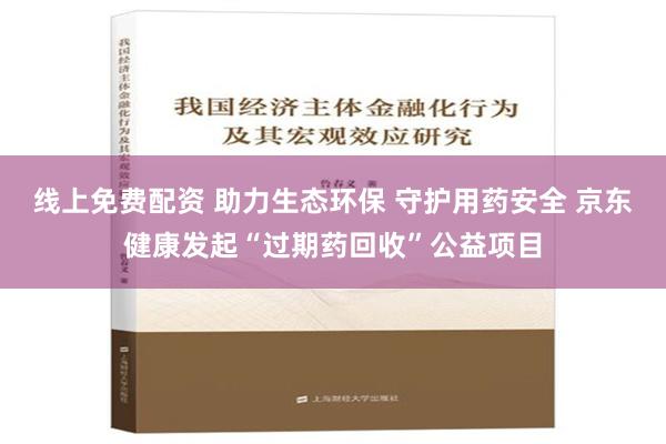 线上免费配资 助力生态环保 守护用药安全 京东健康发起“过期药回收”公益项目