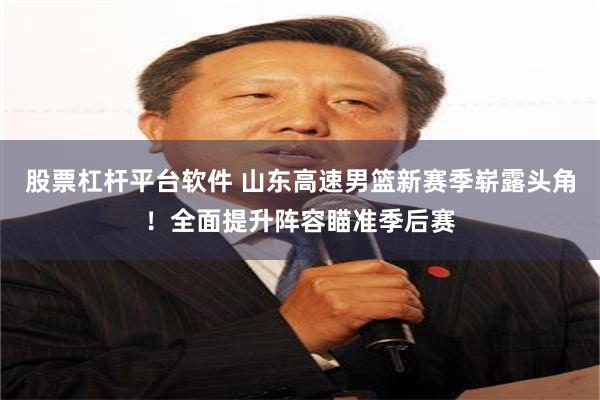 股票杠杆平台软件 山东高速男篮新赛季崭露头角！全面提升阵容瞄准季后赛