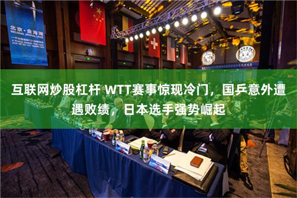 互联网炒股杠杆 WTT赛事惊现冷门，国乒意外遭遇败绩，日本选手强势崛起