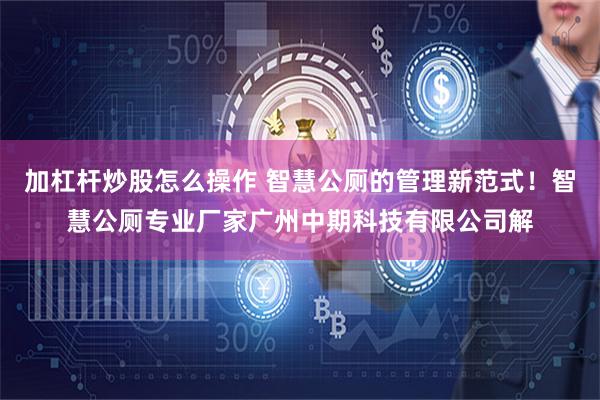 加杠杆炒股怎么操作 智慧公厕的管理新范式！智慧公厕专业厂家广州中期科技有限公司解