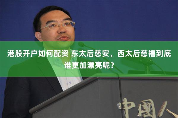 港股开户如何配资 东太后慈安，西太后慈禧到底谁更加漂亮呢？