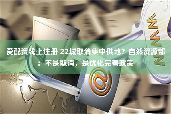 爱配资线上注册 22城取消集中供地？自然资源部：不是取消，是优化完善政策