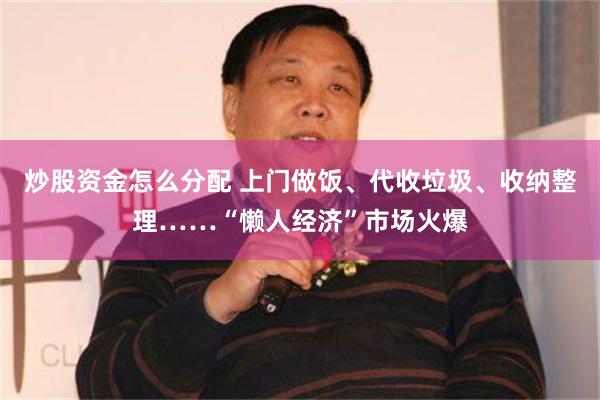 炒股资金怎么分配 上门做饭、代收垃圾、收纳整理……“懒人经济”市场火爆