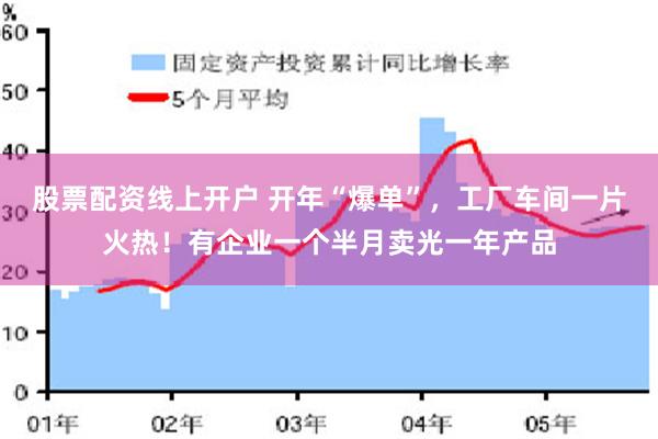 股票配资线上开户 开年“爆单”，工厂车间一片火热！有企业一个半月卖光一年产品