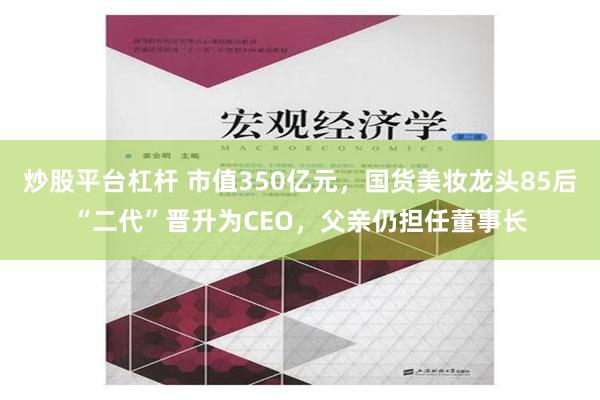 炒股平台杠杆 市值350亿元，国货美妆龙头85后“二代”晋升为CEO，父亲仍担任董事长