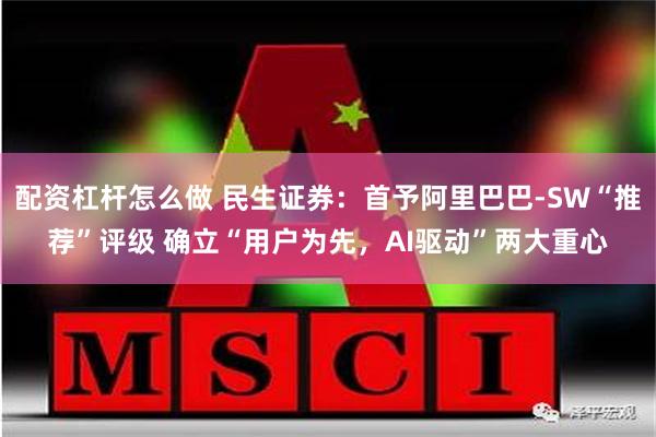 配资杠杆怎么做 民生证券：首予阿里巴巴-SW“推荐”评级 确立“用户为先，AI驱动”两大重心