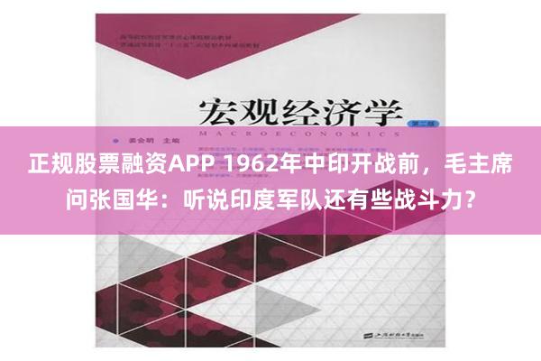 正规股票融资APP 1962年中印开战前，毛主席问张国华：听说印度军队还有些战斗力？