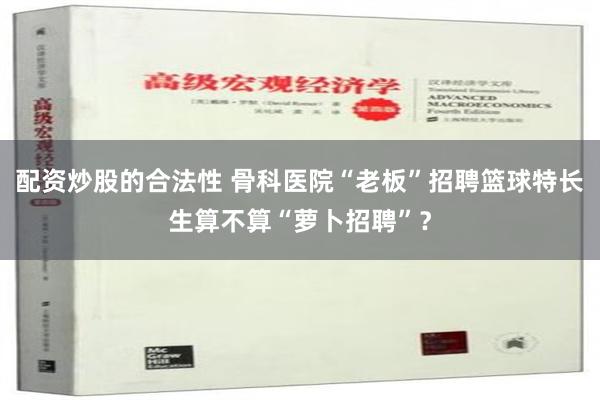 配资炒股的合法性 骨科医院“老板”招聘篮球特长生算不算“萝卜招聘”？