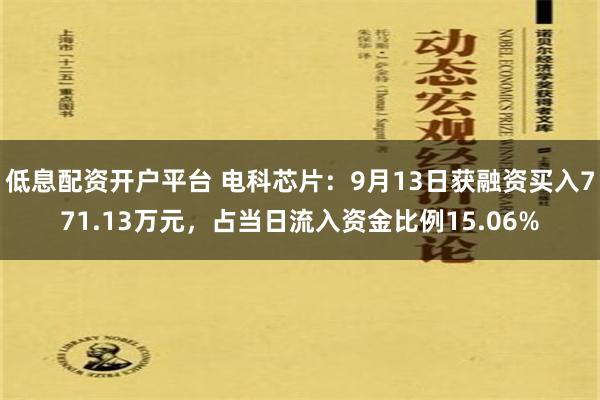 低息配资开户平台 电科芯片：9月13日获融资买入771.13万元，占当日流入资金比例15.06%