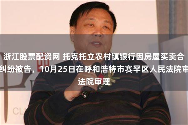 浙江股票配资网 托克托立农村镇银行因房屋买卖合同纠纷被告，10月25日在呼和浩特市赛罕区人民法院审理