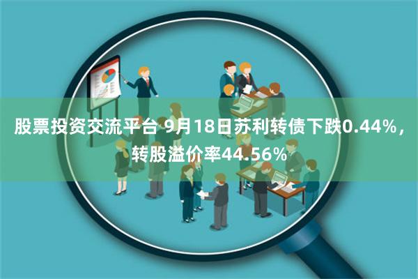 股票投资交流平台 9月18日苏利转债下跌0.44%，转股溢价率44.56%