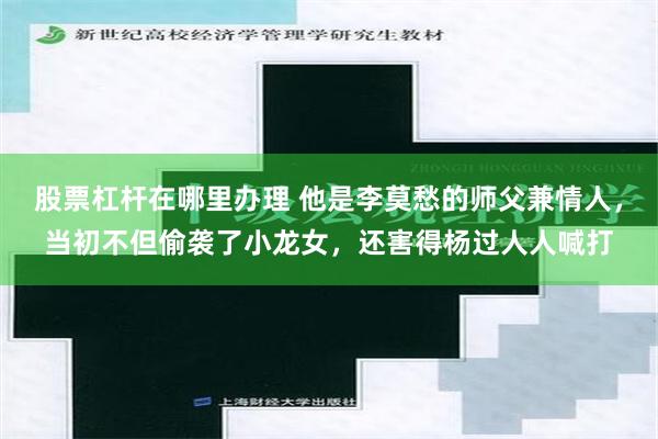 股票杠杆在哪里办理 他是李莫愁的师父兼情人，当初不但偷袭了小龙女，还害得杨过人人喊打