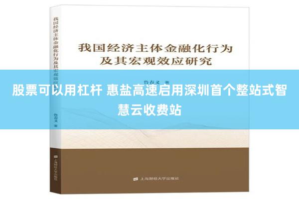 股票可以用杠杆 惠盐高速启用深圳首个整站式智慧云收费站