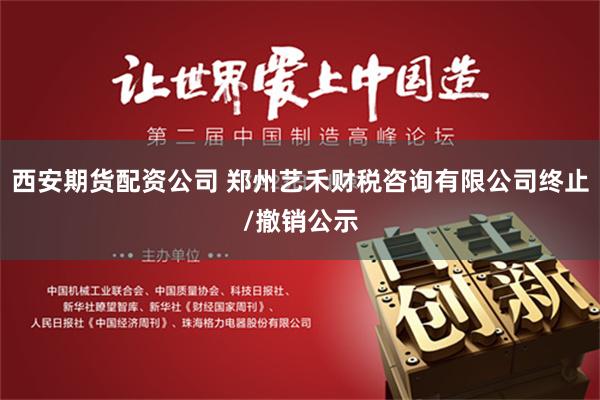 西安期货配资公司 郑州艺禾财税咨询有限公司终止/撤销公示