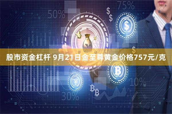 股市资金杠杆 9月21日金至尊黄金价格757元/克