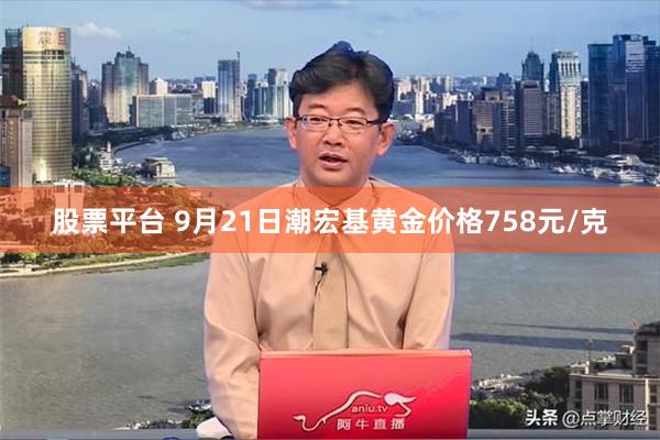 股票平台 9月21日潮宏基黄金价格758元/克