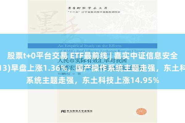 股票t+0平台交易 ETF最前线 | 嘉实中证信息安全主题ETF(159613)早盘上涨1.36%，国产操作系统主题走强，东土科技上涨14.95%