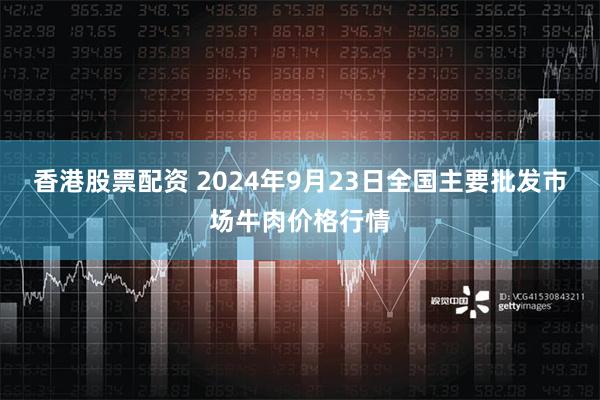 香港股票配资 2024年9月23日全国主要批发市场牛肉价格行情