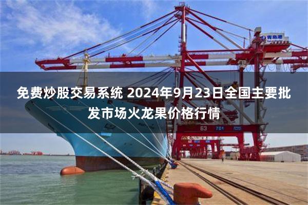 免费炒股交易系统 2024年9月23日全国主要批发市场火龙果价格行情