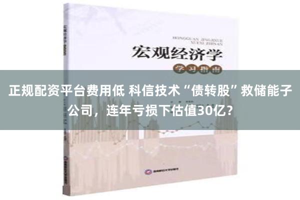 正规配资平台费用低 科信技术“债转股”救储能子公司，连年亏损下估值30亿？