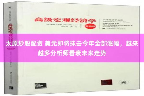 太原炒股配资 美元即将抹去今年全部涨幅，越来越多分析师看衰未来走势