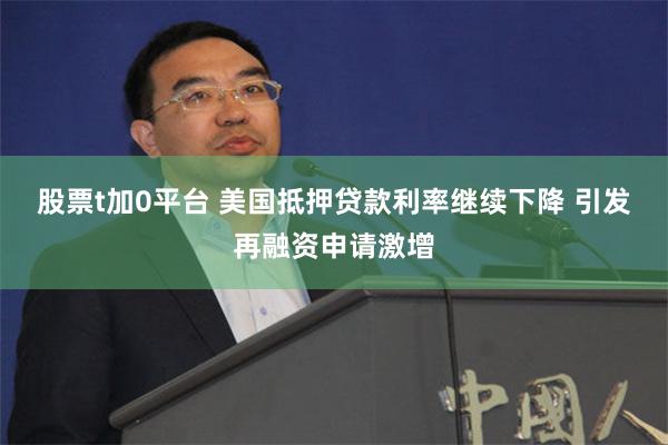 股票t加0平台 美国抵押贷款利率继续下降 引发再融资申请激增