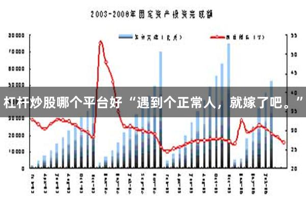 杠杆炒股哪个平台好 “遇到个正常人，就嫁了吧。”