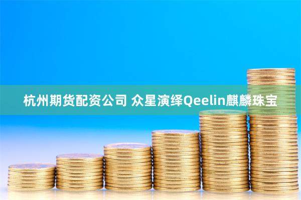 杭州期货配资公司 众星演绎Qeelin麒麟珠宝