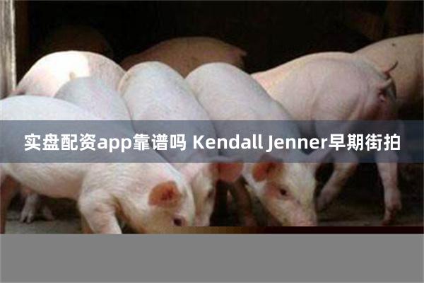 实盘配资app靠谱吗 Kendall Jenner早期街拍