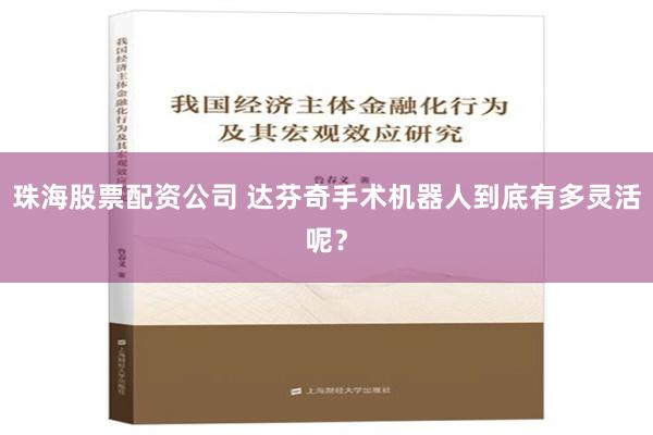 珠海股票配资公司 达芬奇手术机器人到底有多灵活呢？