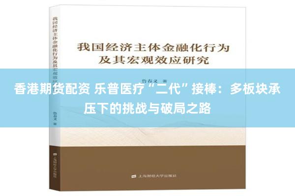 香港期货配资 乐普医疗“二代”接棒：多板块承压下的挑战与破局之路