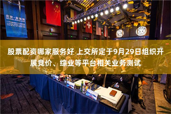 股票配资哪家服务好 上交所定于9月29日组织开展竞价、综业等平台相关业务测试