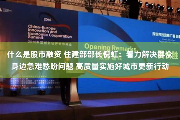 什么是股市融资 住建部部长倪虹：着力解决群众身边急难愁盼问题 高质量实施好城市更新行动