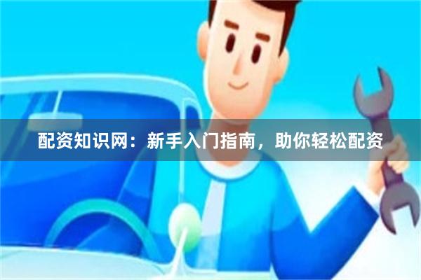 配资知识网：新手入门指南，助你轻松配资