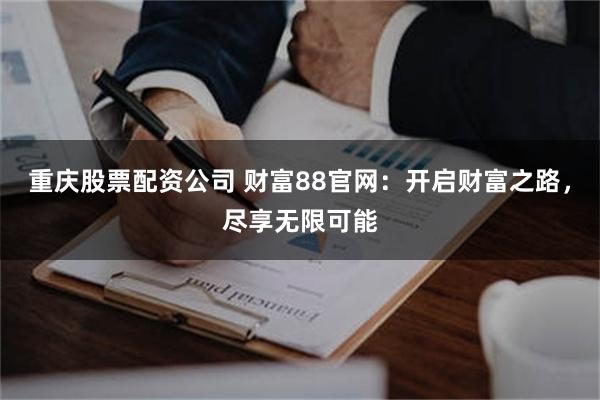 重庆股票配资公司 财富88官网：开启财富之路，尽享无限可能