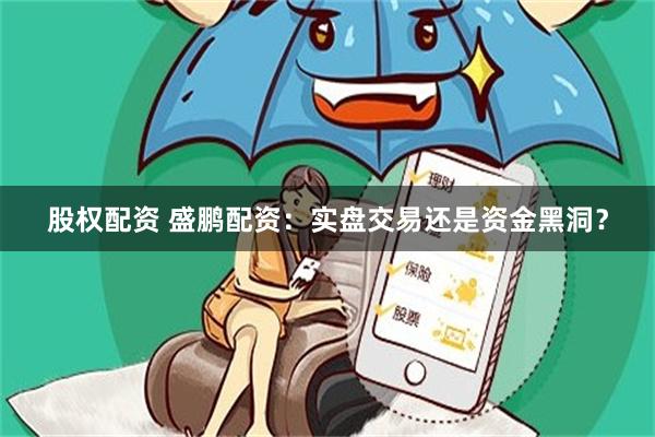 股权配资 盛鹏配资：实盘交易还是资金黑洞？