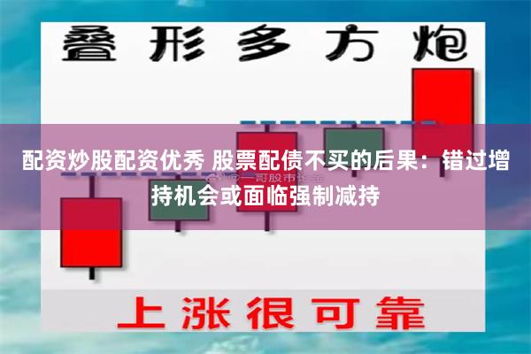 配资炒股配资优秀 股票配债不买的后果：错过增持机会或面临强制减持