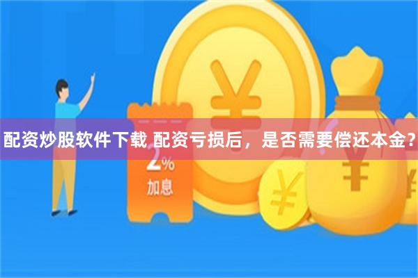 配资炒股软件下载 配资亏损后，是否需要偿还本金？