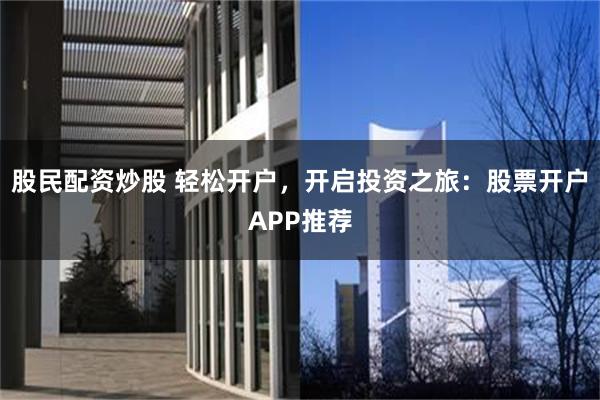 股民配资炒股 轻松开户，开启投资之旅：股票开户APP推荐