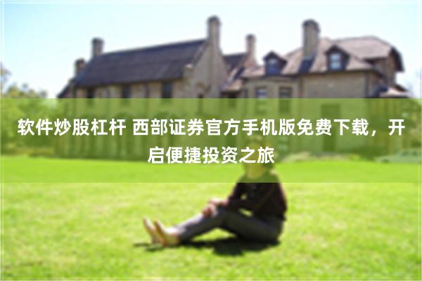 软件炒股杠杆 西部证券官方手机版免费下载，开启便捷投资之旅