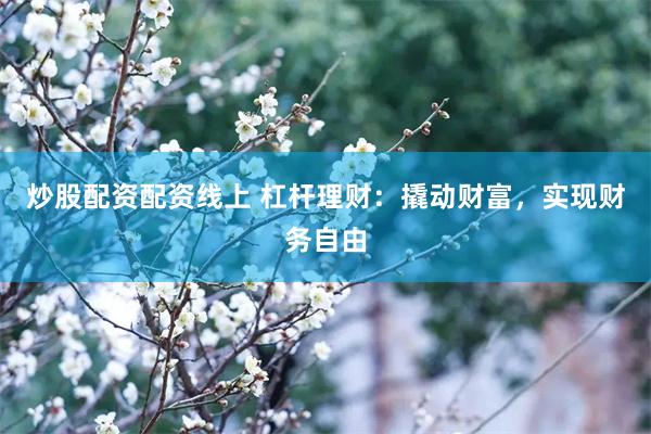 炒股配资配资线上 杠杆理财：撬动财富，实现财务自由