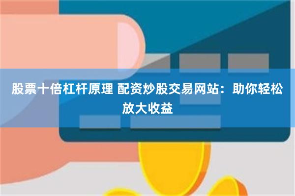 股票十倍杠杆原理 配资炒股交易网站：助你轻松放大收益