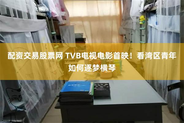 配资交易股票网 TVB电视电影首映！看湾区青年如何逐梦横琴