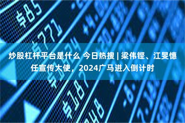 炒股杠杆平台是什么 今日热搜 | 梁伟铿、江旻憓任宣传大使，2024广马进入倒计时