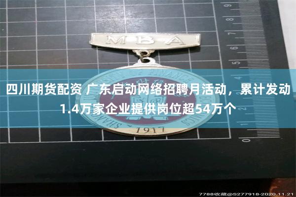 四川期货配资 广东启动网络招聘月活动，累计发动1.4万家企业提供岗位超54万个